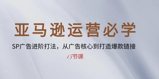 亚马逊运营必学： SP广告进阶打法，从广告核心到打造爆款链接-15节课-简创项目网