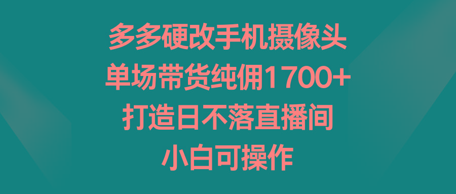 多多硬改手机摄像头，单场带货纯佣1700+，打造日不落直播间，小白可操作-简创项目网