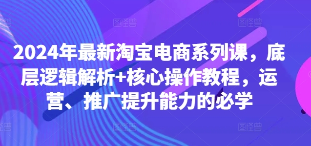 2024年最新淘宝电商系列课，底层逻辑解析+核心操作教程，运营、推广提升能力的必学-简创项目网