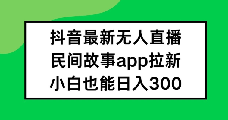 抖音无人直播，民间故事APP拉新，小白也能日入300+【揭秘】-简创项目网