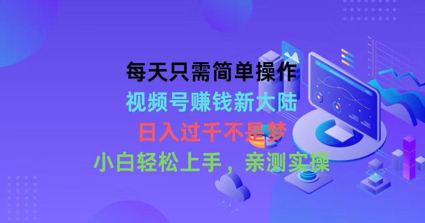 每天只需简单操作，视频号赚钱新大陆，日入过千不是梦，小白轻松上手，…-简创项目网