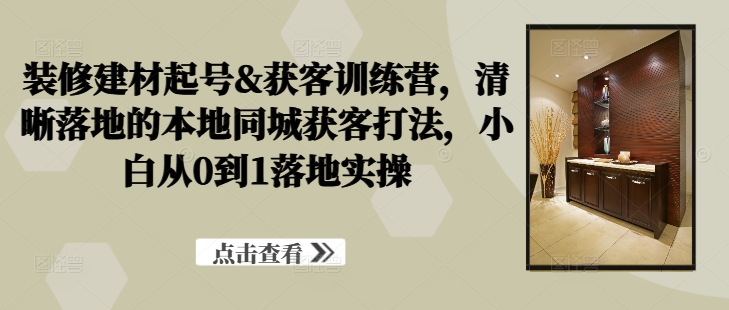 装修建材起号&获客训练营，​清晰落地的本地同城获客打法，小白从0到1落地实操-简创项目网