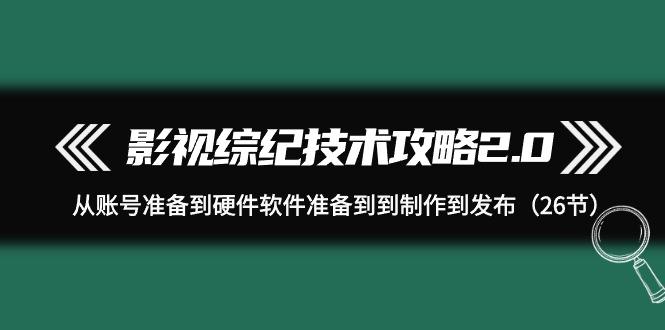 (9633期)影视 综纪技术攻略2.0：从账号准备到硬件软件准备到到制作到发布(26节)-简创项目网