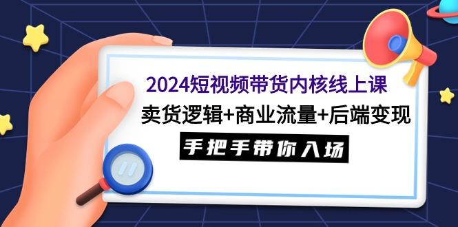 (9471期)2024短视频带货内核线上课：卖货逻辑+商业流量+后端变现，手把手带你入场-简创项目网