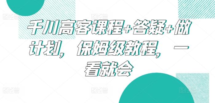 千川高客课程+答疑+做计划，保姆级教程，一看就会-简创项目网