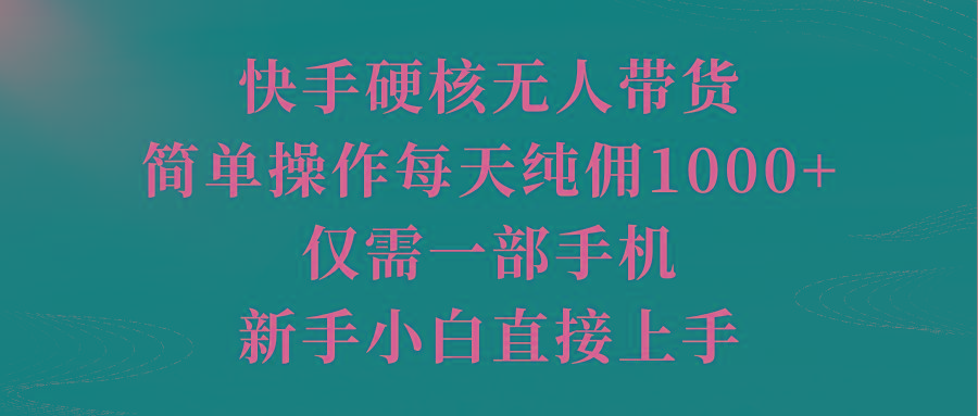 (9861期)快手硬核无人带货，简单操作每天纯佣1000+,仅需一部手机，新手小白直接上手-简创项目网