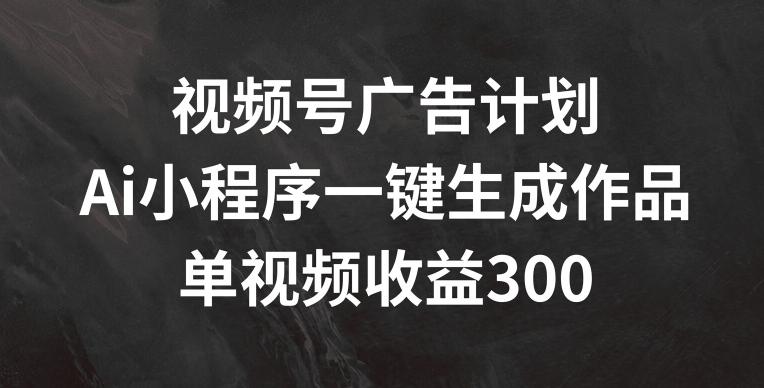 视频号广告计划，AI小程序一键生成作品， 单视频收益300+【揭秘】-简创项目网