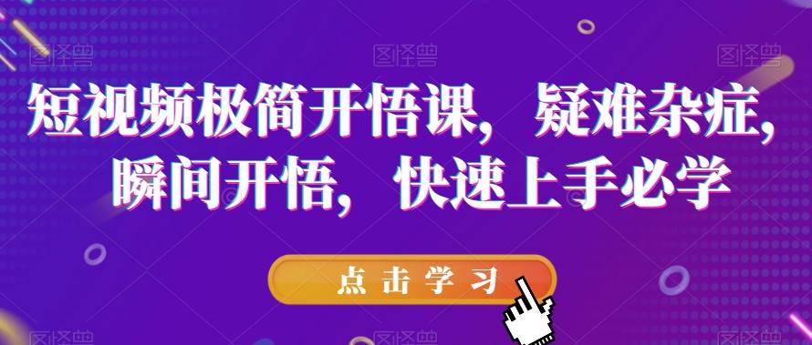 短视频极简开悟课，​疑难杂症，瞬间开悟，快速上手必学-简创项目网