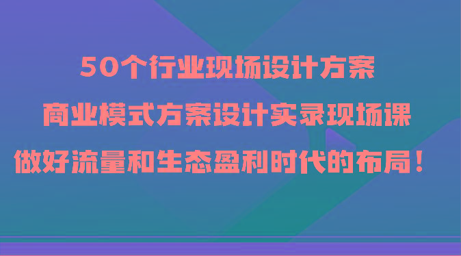 50个行业现场设计方案，商业模式方案设计实录现场课，做好流量和生态盈利时代的布局！-简创项目网