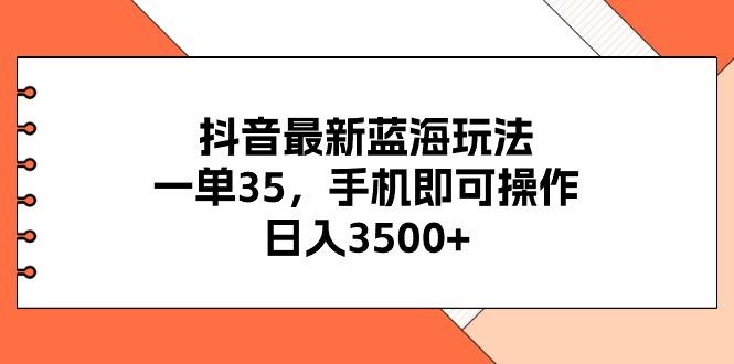 抖音最新蓝海玩法，一单35，手机即可操作，日入3500+，不了解一下真是…-简创项目网