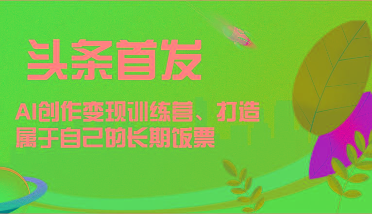 头条首发 AI创作变现训练营，打造属于自己的长期饭票-简创项目网