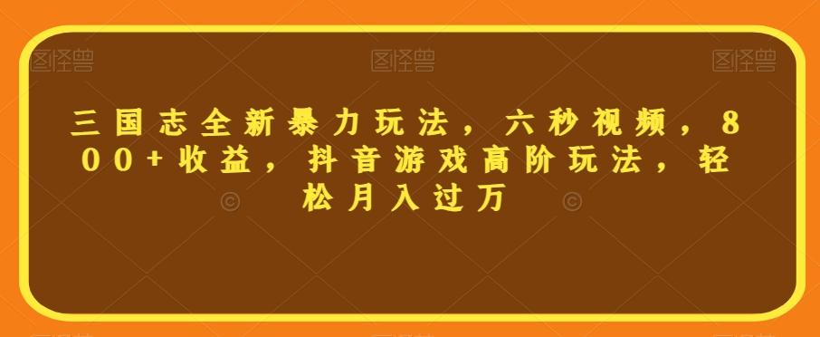 三国志全新暴力玩法，六秒视频，800+收益，抖音游戏高阶玩法，轻松月入过万【揭秘】-简创项目网