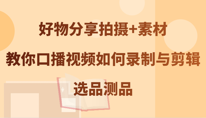 好物分享拍摄+素材，教你口播视频如何录制与剪辑，选品测品-简创项目网