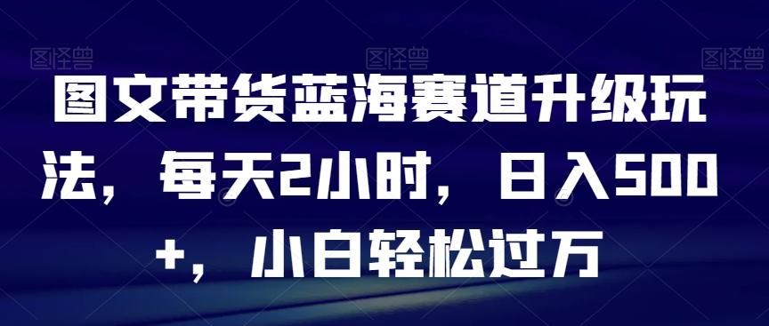 图文带货蓝海赛道升级玩法，每天2小时，日入500+，小白轻松过万-简创项目网