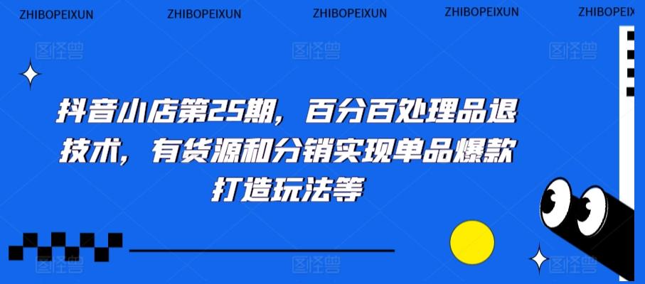 抖音小店第25期，百分百处理品退技术，有货源和分销实现单品爆款打造玩法等-简创项目网