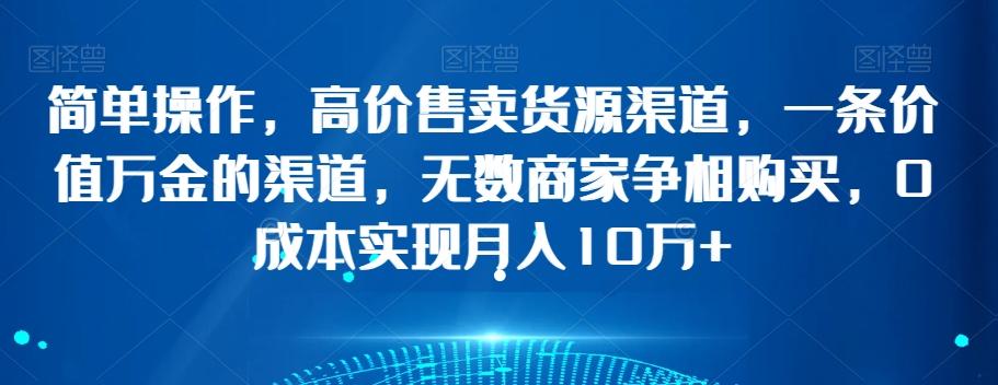 简单操作，高价售卖货源渠道，一条价值万金的渠道，无数商家争相购买，0成本实现月入10万+【揭秘】-简创项目网