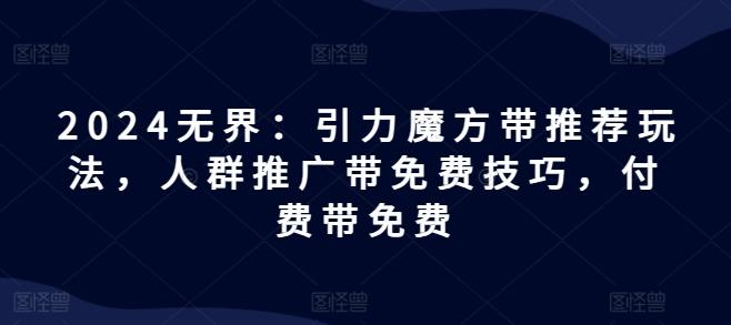 2024无界：引力魔方带推荐玩法，人群推广带免费技巧，付费带免费-简创项目网