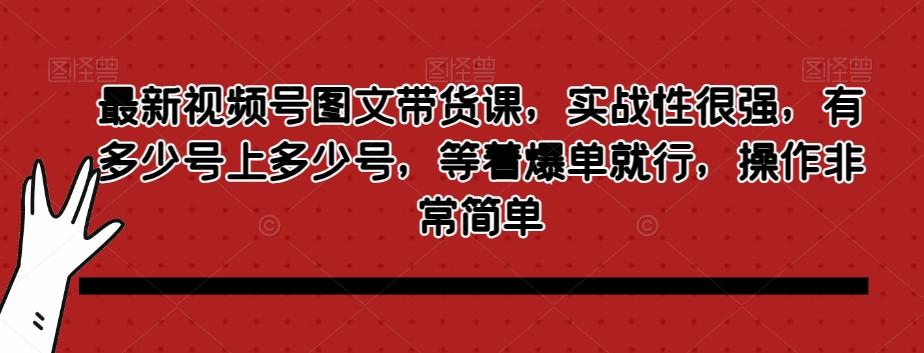 最新视频号图文带货课，实战性很强，有多少号上多少号，等着爆单就行，操作非常简单-简创项目网