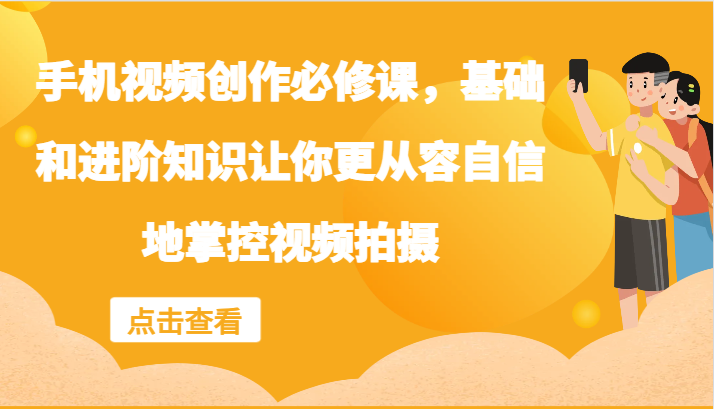 手机视频创作必修课，基础和进阶知识让你更从容自信地掌控视频拍摄-简创项目网
