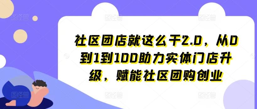 社区团店就这么干2.0，从0到1到100助力实体门店升级，赋能社区团购创业-简创项目网