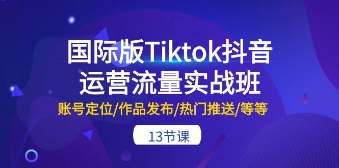 国际版Tiktok抖音运营流量实战班：账号定位/作品发布/热门推送/等等-13节-简创项目网