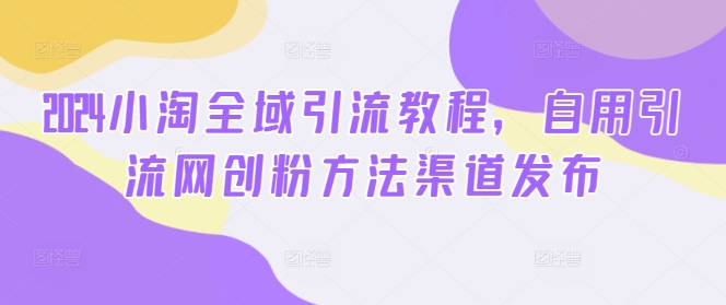 2024小淘全域引流教程，自用引流网创粉方法渠道发布-简创项目网