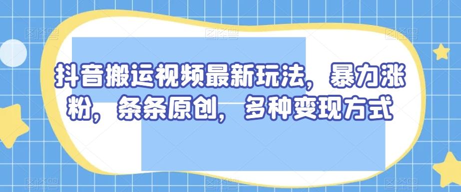 抖音搬运视频最新玩法，暴力涨粉，条条原创，多种变现方式【揭秘】-简创项目网