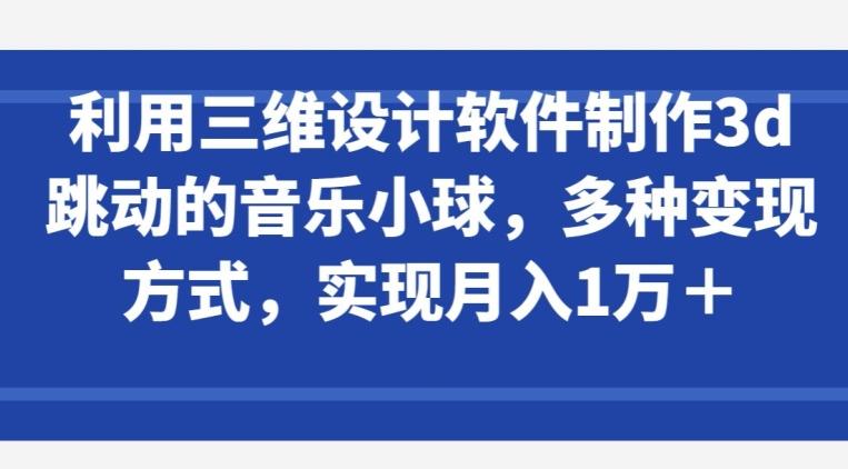 利用三维设计软件制作3d跳动的音乐小球，多种变现方式，实现月入1万+【揭秘】-简创项目网