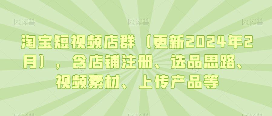 淘宝短视频店群(更新2024年2月)，含店铺注册、选品思路、视频素材、上传产品等-简创项目网