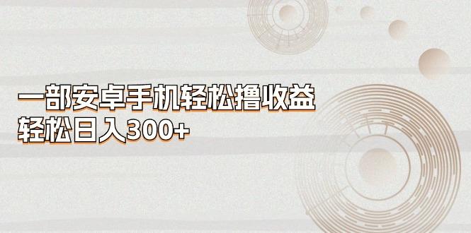 一部安卓手机轻松撸收益，轻松日入300+-简创项目网
