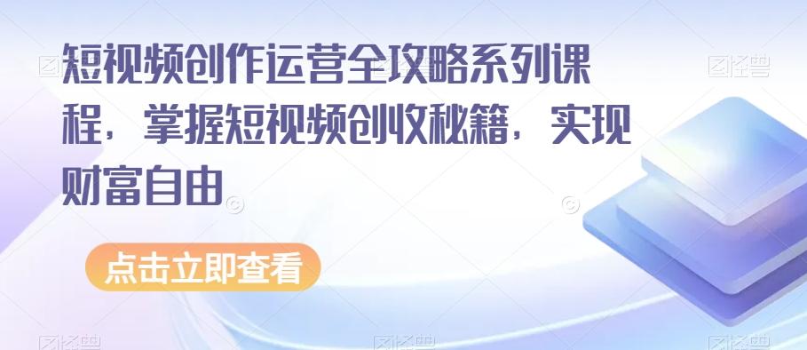 短视频创作运营全攻略系列课程，掌握短视频创收秘籍，实现财富自由-简创项目网