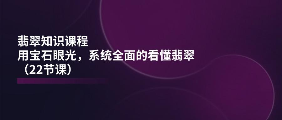 翡翠知识课程，用宝石眼光，系统全面的看懂翡翠(22节课-简创项目网
