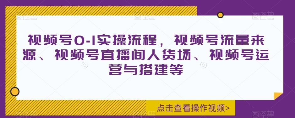 视频号0-1实操流程，视频号流量来源、视频号直播间人货场、视频号运营与搭建等-简创项目网