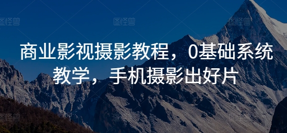 商业影视摄影教程，0基础系统教学，手机摄影出好片-简创项目网
