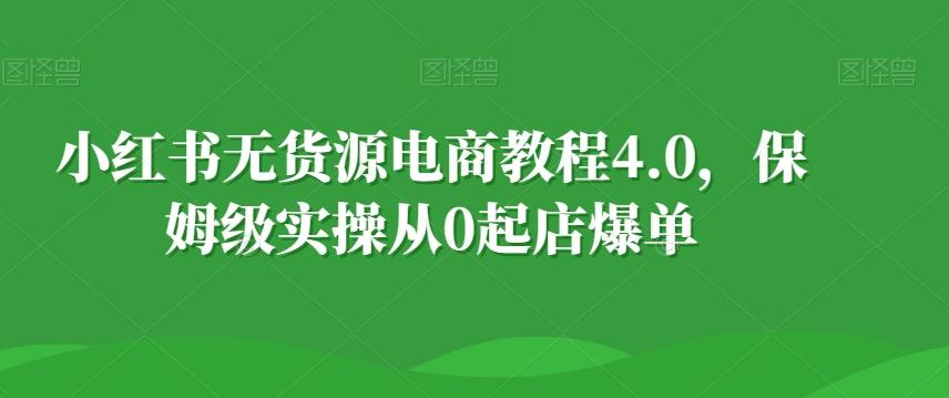 小红书无货源电商教程4.0，保姆级实操从0起店爆单【拆解】-简创项目网