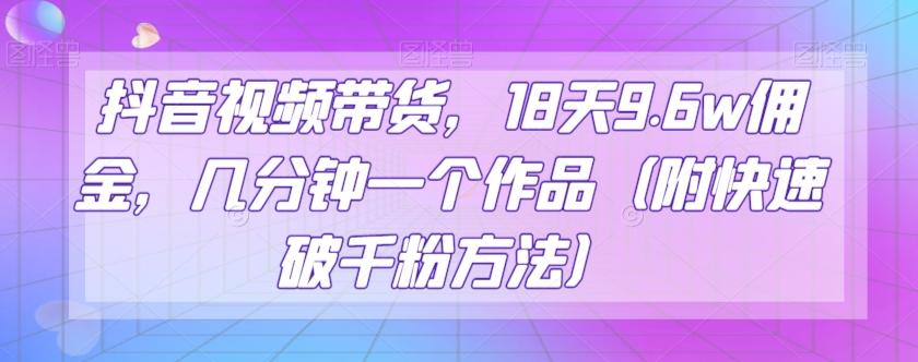 抖音视频带货，18天9.6w佣金，几分钟一个作品（附快速破千粉方法）【揭秘】-简创项目网