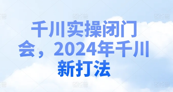 千川实操闭门会，2024年千川新打法-简创项目网