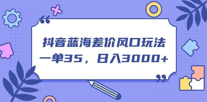 抖音蓝海差价风口玩法，一单35，日入3000+-简创项目网
