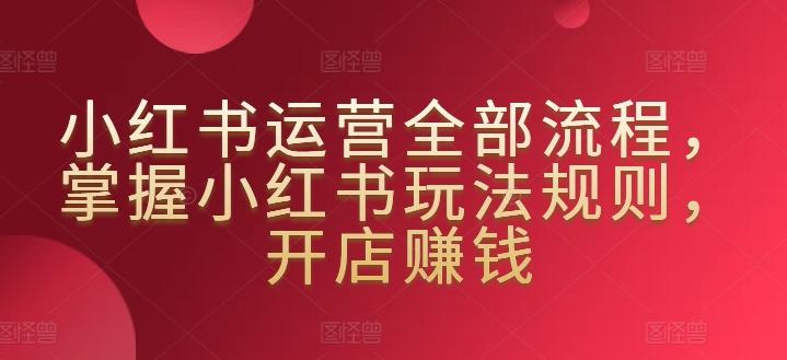 小红书运营全部流程，掌握小红书玩法规则，开店赚钱-简创项目网