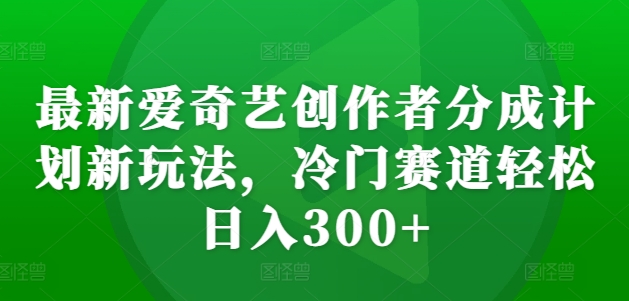 最新爱奇艺创作者分成计划新玩法，冷门赛道轻松日入300+【揭秘】-简创项目网