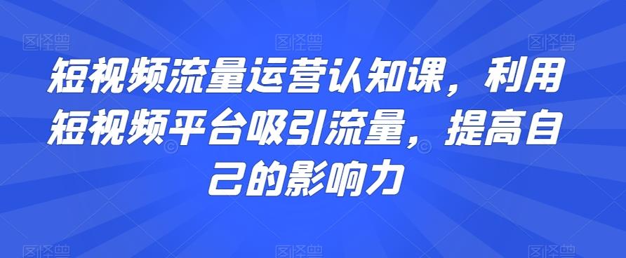 短视频流量运营认知课，利用短视频平台吸引流量，提高自己的影响力-简创项目网