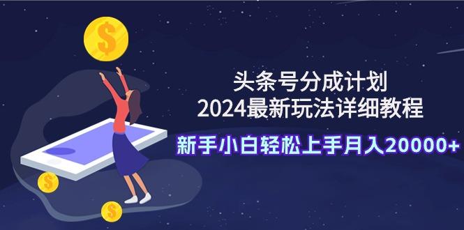 (9530期)头条号分成计划：2024最新玩法详细教程，新手小白轻松上手月入20000+-简创项目网