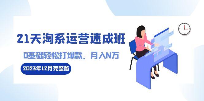 21天淘系运营-速成班2023年12月完整版：0基础轻松打爆款，月入N万-110节课-简创项目网