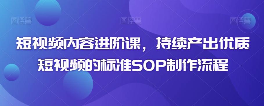 短视频内容进阶课，持续产出优质短视频的标准SOP制作流程-简创项目网