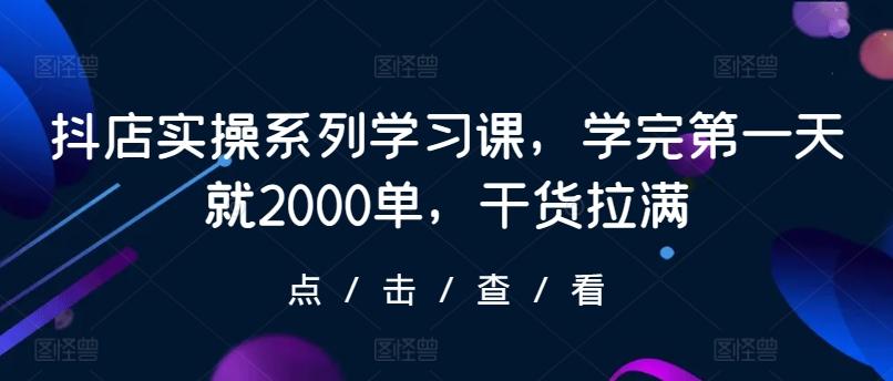 抖店实操系列学习课，学完第一天就2000单，干货拉满-简创项目网