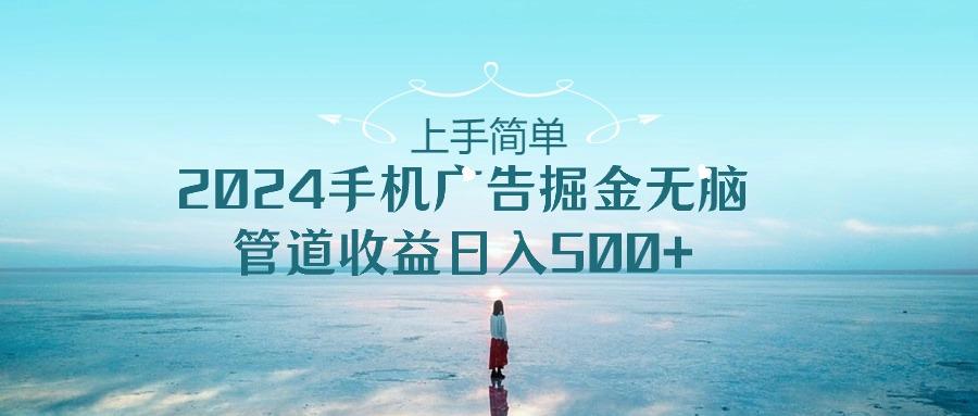上手简单，2024手机广告掘金无脑，管道收益日入500+-简创项目网
