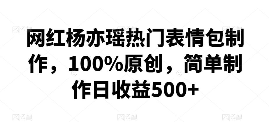 网红杨亦瑶热门表情包制作，100%原创，简单制作日收益500+【揭秘】-简创项目网