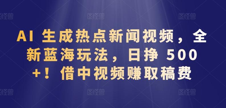 AI 生成热点新闻视频，全新蓝海玩法，日挣 500+!借中视频赚取稿费【揭秘】-简创项目网