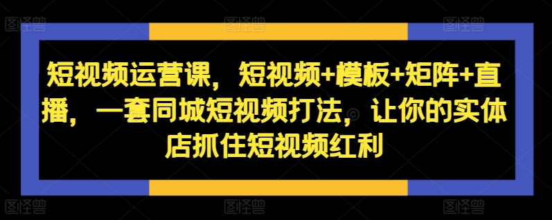 短视频运营课，短视频+模板+矩阵+直播，一套同城短视频打法，让你的实体店抓住短视频红利-简创项目网