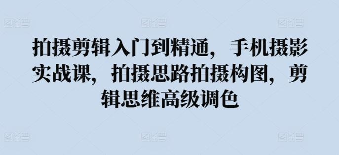 拍摄剪辑入门到精通，​手机摄影实战课，拍摄思路拍摄构图，剪辑思维高级调色-简创项目网